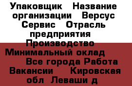 Упаковщик › Название организации ­ Версус Сервис › Отрасль предприятия ­ Производство › Минимальный оклад ­ 24 000 - Все города Работа » Вакансии   . Кировская обл.,Леваши д.